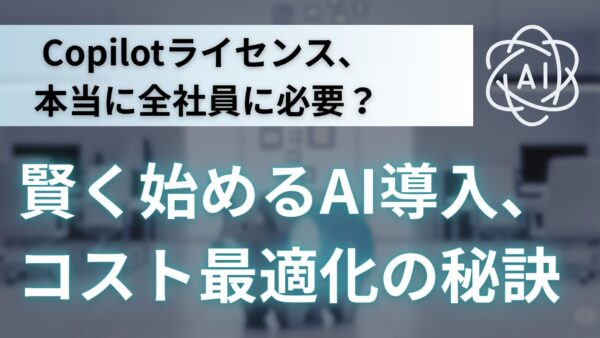 【待った！】Copilotライセンス、本当に全社員に必要？賢く始めるAI導入、コスト最適化の秘訣