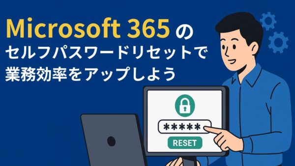 【IT担当者の負担を劇的に削減！】Microsoft 365のセルフパスワードリセットで業務効率をアップしよう