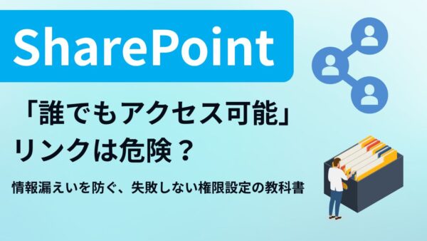 SharePointの「誰でもアクセス可能」リンクは危険？情報漏えいを防ぐ、失敗しない権限設定の教科書
