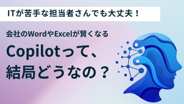 【ITが苦手な担当者さんでも大丈夫！】会社のWordやExcelが賢くなる「Copilot」って、結局どうなの？