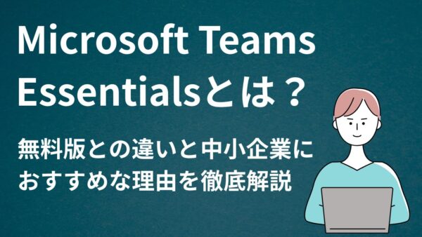 Microsoft Teams Essentialsとは？無料版との違いと中小企業におすすめな理由を徹底解説