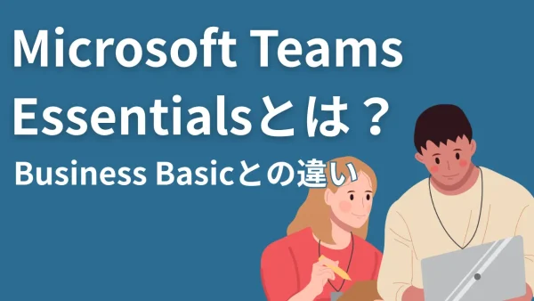 Microsoft Teams Essentialsとは？Business Basicとの違いや、中小企業におすすめの選び方を徹底解説