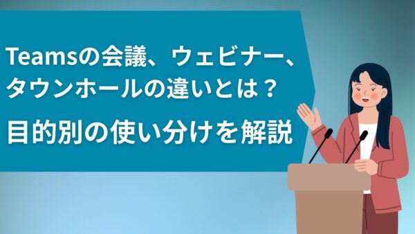 【徹底比較】Teamsの会議、ウェビナー、タウンホールの違いとは？目的別の使い分けを解説