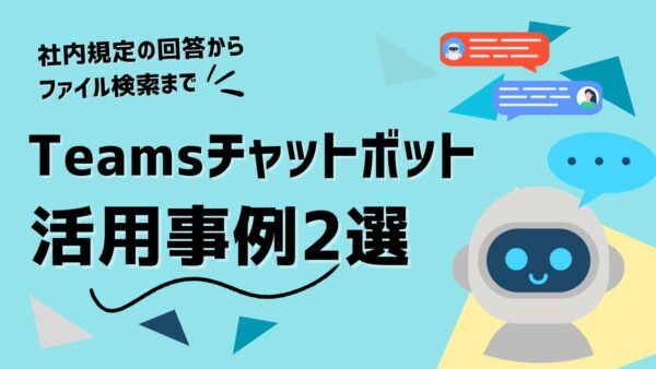 Teamsチャットボット活用事例2選｜社内規定の回答からファイル検索まで自動化
