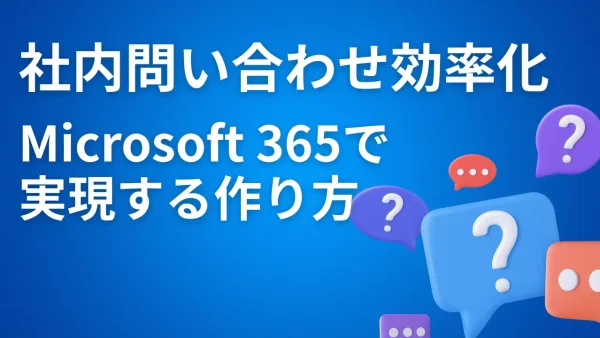 社内問い合わせの効率化、どう進める？Microsoft 365で実現する“聞かれない仕組み”の作り方