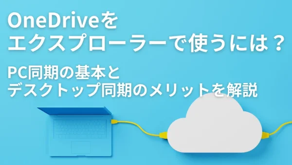 OneDriveをエクスプローラーで使うには？PC同期の基本とデスクトップ同期のメリットを解説