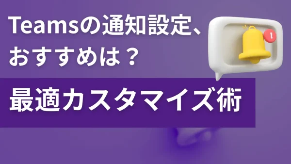 Teamsの通知設定、おすすめは？通知疲れと見逃しを防ぐ、最適なカスタマイズ術