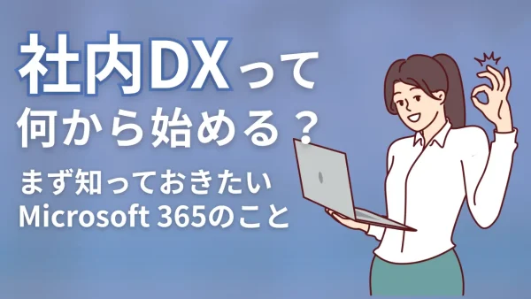 社内DXって何から始める？まず知っておきたいMicrosoft 365のこと
