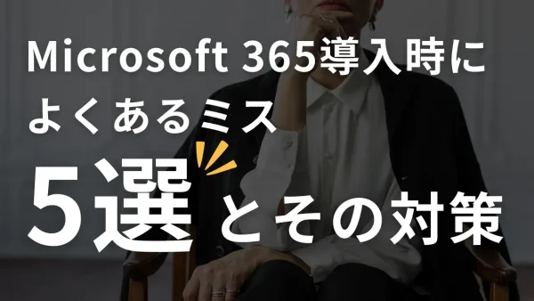 Microsoft 365導入時によくあるミス5選とその対策