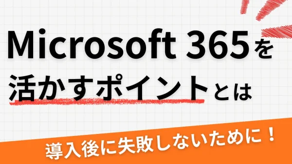 導入後に失敗しないために！Microsoft 365を活かすポイントとは