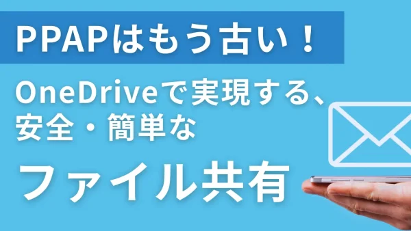 PPAPはもう古い！OneDriveで実現する、安全・簡単なファイル共有（PPAP代替手段）
