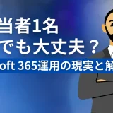 IT担当者1名体制でも大丈夫？Microsoft 365運用の現実と解決策