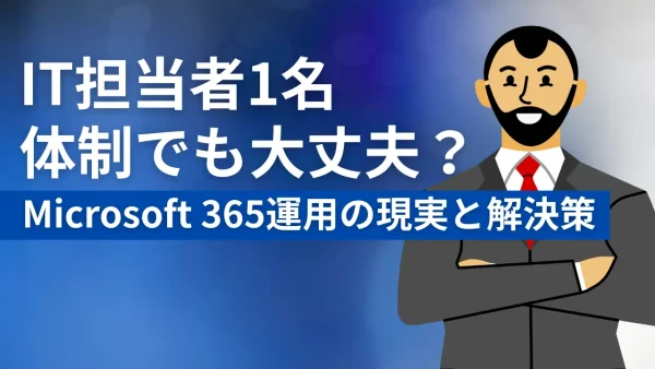 IT担当者1名体制でも大丈夫？Microsoft 365運用の現実と解決策