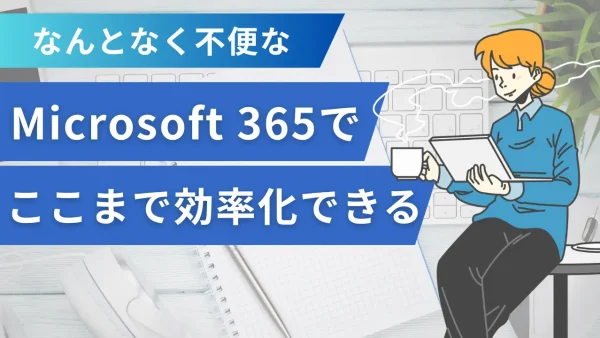 なんとなく不便な社内業務、Microsoft 365でここまで効率化できる！