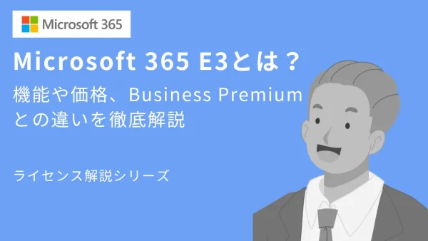 Microsoft 365 E3とは？機能や価格、Business Premiumとの違いを徹底比較