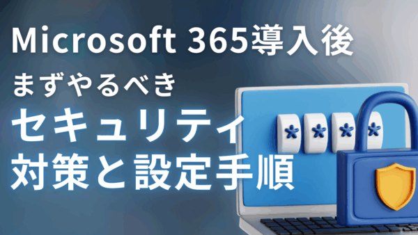 Microsoft 365導入後、まずやるべき4つのセキュリティ対策と設定手順