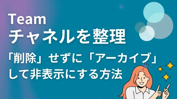 【Teams】増えすぎたチャネルを整理したい！「削除」せずに「アーカイブ」して非表示にする方法