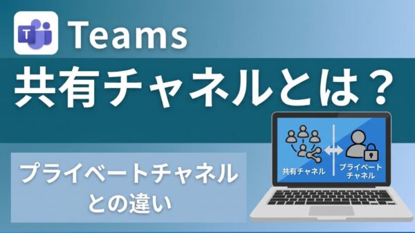 【Teams】共有チャネルとは?プライベートチャネルとの違いや、テナント切り替え不要の活用メリットを解説