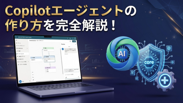 Copilot エージェントの作り方を完全解説！ノーコードで社内ボットを今日から作れる