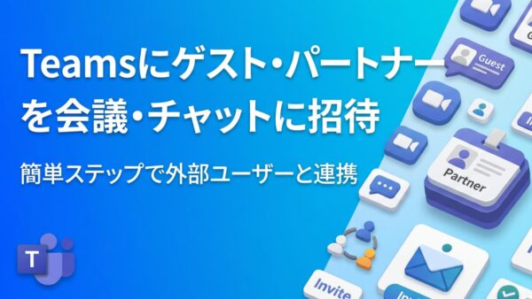 TeamsにゲストユーザーやパートナーをTeams会議・チャットに招待する方法を徹底解説