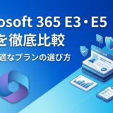 Microsoft 365 E3とE5の違いを徹底比較｜自社に最適なプランの選び方