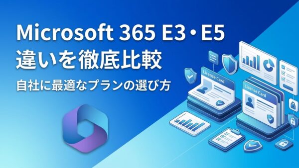 Microsoft 365 E3とE5の違いを徹底比較｜自社に最適なプランの選び方