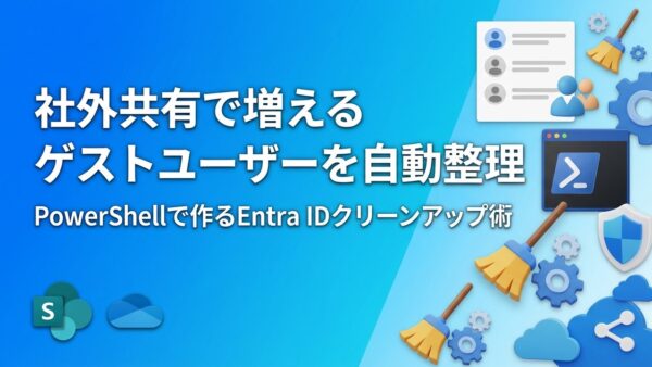 SharePointの社外共有でEntra IDにゲストユーザーが増える原因とPowerShellで自動削除する方法