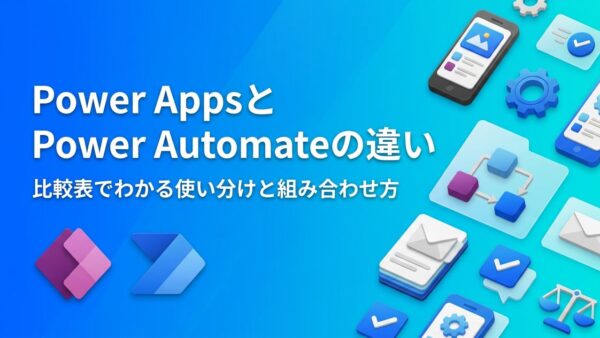Power AppsとPower Automateの違いとは？比較表でわかる使い分けと組み合わせ方