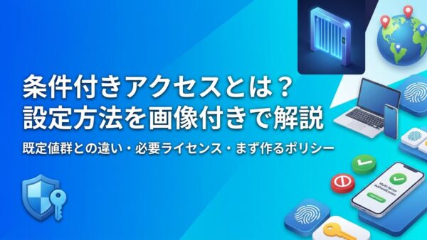 条件付きアクセスとは？できること・必要なライセンス・設定方法を画像付きで解説【Microsoft Entra ID】